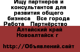 Ищу партнеров и консультантов для развития общего бизнеса - Все города Работа » Партнёрство   . Алтайский край,Новоалтайск г.